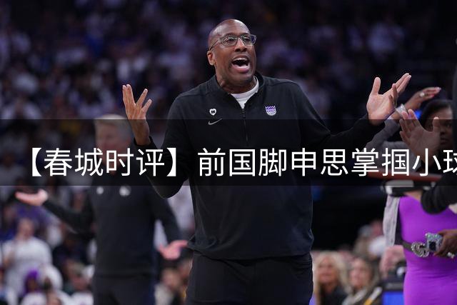 【春城时评】前国脚申思掌掴小球员，“禁足”之人何以育人