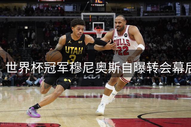世界杯冠军穆尼奥斯自曝转会幕后：伊劳拉战术体系与我完美契合