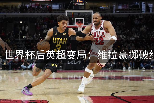 世界杯后英超变局：维拉豪掷破纪录 枪手核心伤情牵动争冠格局