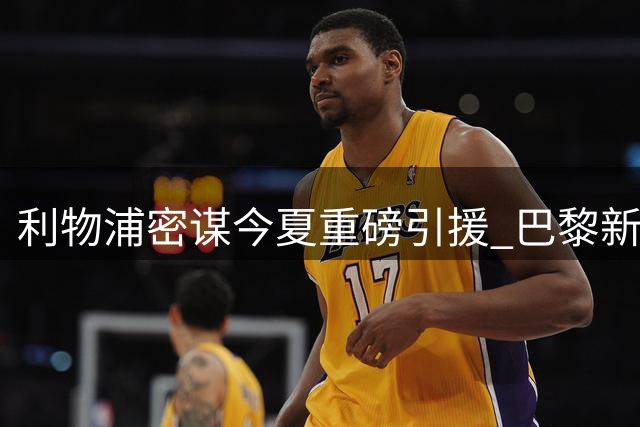 利物浦密谋今夏重磅引援 巴黎新星转会接近关键突破