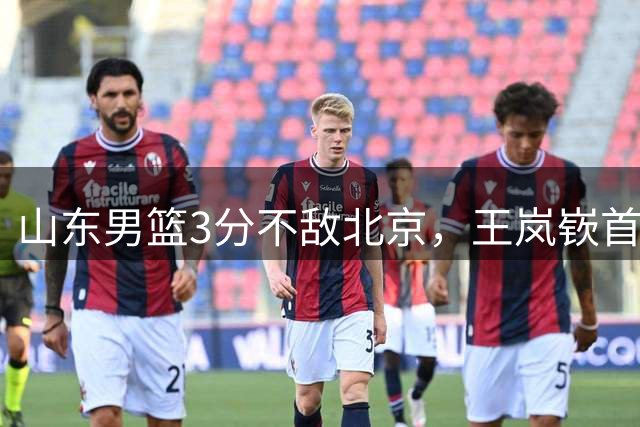 山东男篮3分不敌北京，王岚嵚首秀亮眼，王证王凯对决精彩纷呈