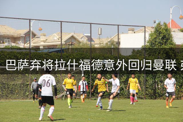 巴萨弃将拉什福德意外回归曼联 弗里克的战术选择引发连锁反应