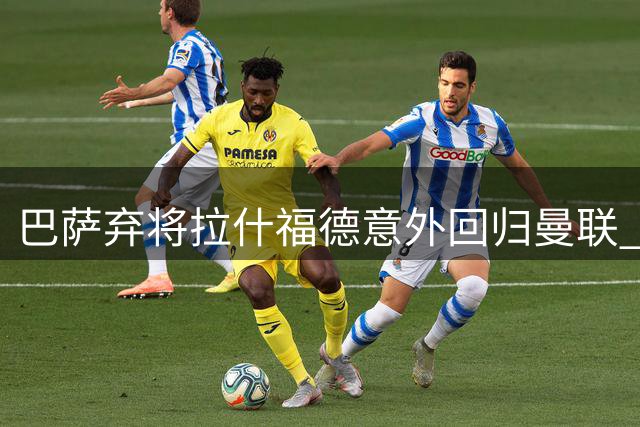 巴萨弃将拉什福德意外回归曼联 弗里克的战术选择引发连锁反应