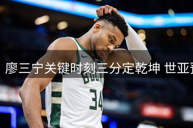 廖三宁关键时刻三分定乾坤 世亚预总计12投2中