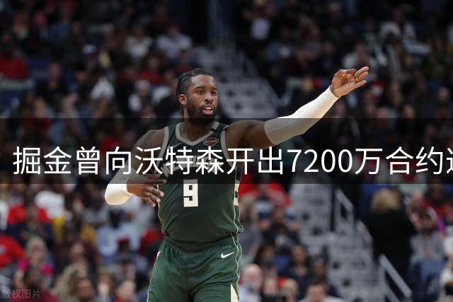 掘金曾向沃特森开出7200万合约遭拒 随后再未跟进新报价