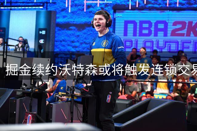 掘金续约沃特森或将触发连锁交易 知名记者爆料内部动向
