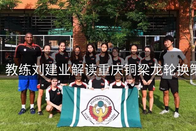 教练刘建业解读重庆铜梁龙轮换策略：备战足协杯兼顾联赛