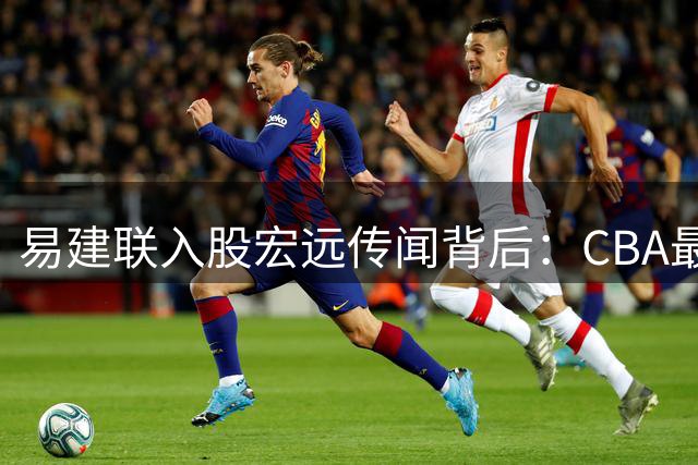 易建联入股宏远传闻背后：CBA最盈利球队的资本博弈