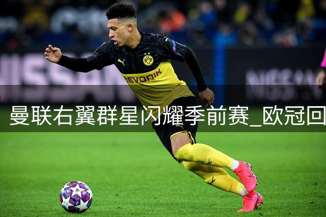 曼联右翼群星闪耀季前赛 欧冠回归或激活进攻端良性循环