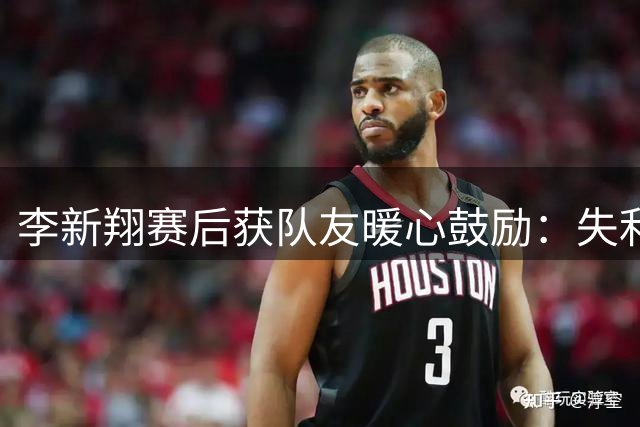 李新翔赛后获队友暖心鼓励：失利自责化为动力在德比战爆发