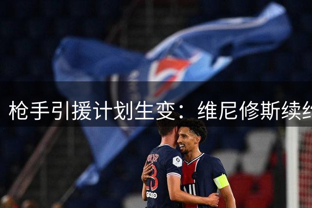 枪手引援计划生变：维尼修斯续约在即 伯恩茅斯新星成备选方案