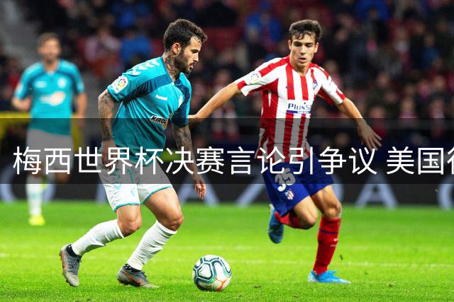 梅西世界杯决赛言论引争议 美国律所拟集体起诉FIFA涉嫌操纵比赛