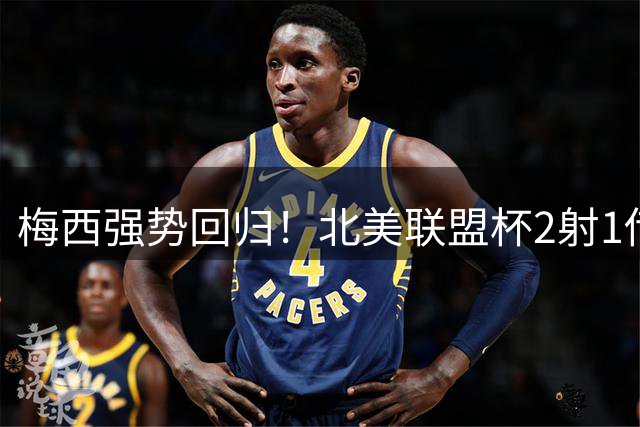梅西强势回归！北美联盟杯2射1传闪耀全场 金球奖第九座在望？