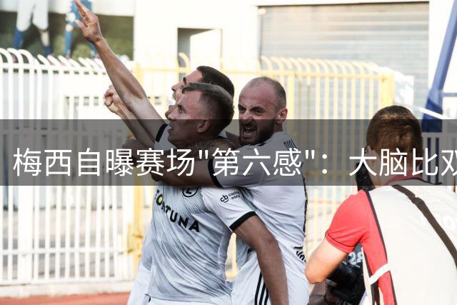 梅西自曝赛场"第六感"：大脑比双腿更快一步的制胜密码