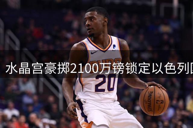 水晶宫豪掷2100万镑锁定以色列国脚哈莱利