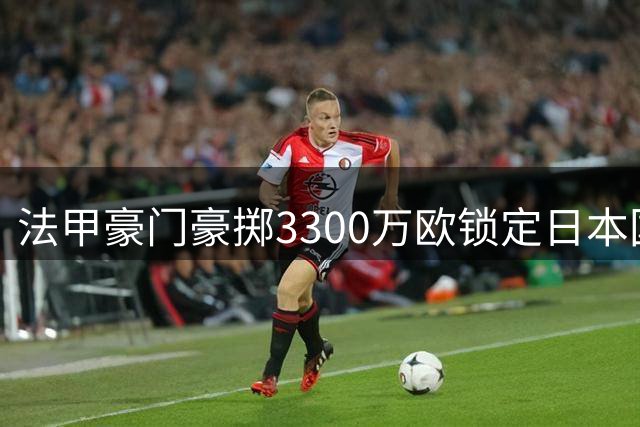 法甲豪门豪掷3300万欧锁定日本国门 门将争夺战白热化