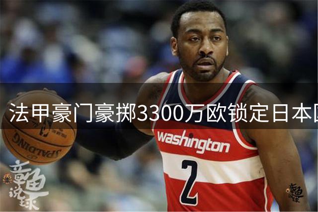 法甲豪门豪掷3300万欧锁定日本国门 门将争夺战白热化