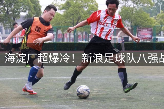 海淀厂超爆冷！新浪足球队八强战遭逆转 争议判罚引热议
