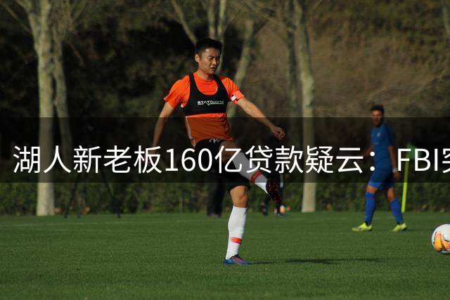 湖人新老板160亿贷款疑云：FBI突袭扣押电子设备 商业帝国遭欺诈调查