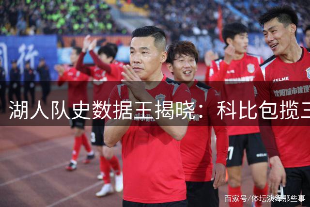 湖人队史数据王揭晓：科比包揽三项第一 贝勒成意外篮板王