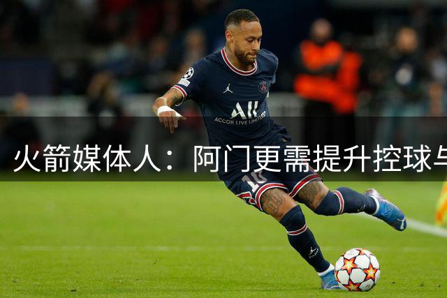 火箭媒体人：阿门更需提升控球与中距离以最大化天赋 三分是其次
