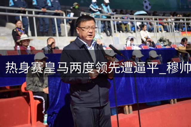 热身赛皇马两度领先遭逼平 穆帅场边暴怒引热议