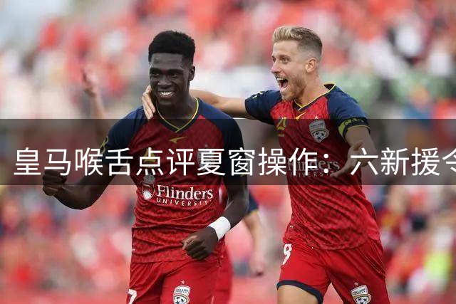 皇马喉舌点评夏窗操作：六新援令人欣喜 罗德里转投巴萨恐成最大遗憾