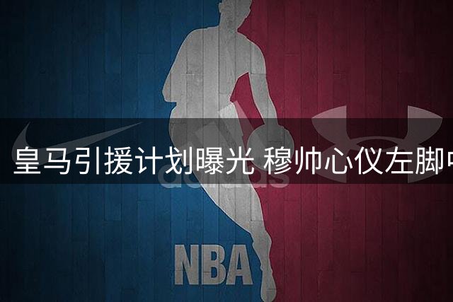 皇马引援计划曝光 穆帅心仪左脚中卫巴斯托尼