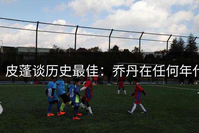 皮蓬谈历史最佳：乔丹在任何年代都能胜过詹科文班