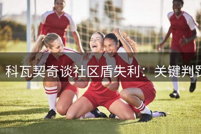 科瓦契奇谈社区盾失利：关键判罚左右战局 曼城需重整旗鼓