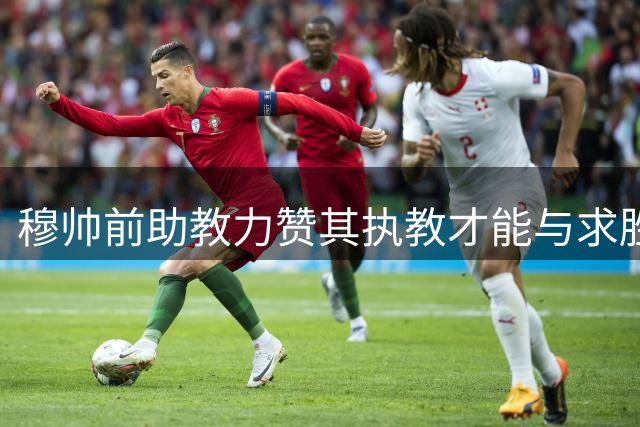 穆帅前助教力赞其执教才能与求胜精神
