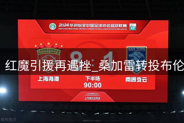 红魔引援再遇挫 桑加雷转投布伦特福德 楚阿梅尼成夏窗关键目标