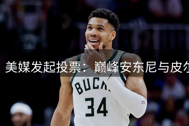 美媒发起投票：巅峰安东尼与皮尔斯二选一，你更青睐谁？