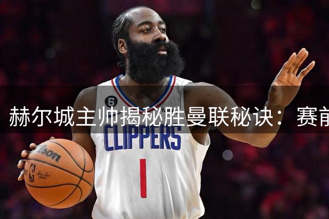 赫尔城主帅揭秘胜曼联秘诀：赛前针对性研究收奇效