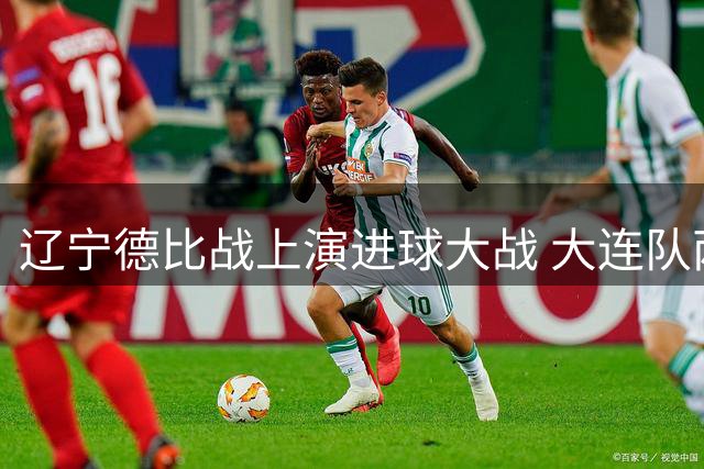 辽宁德比战上演进球大战 大连队两度落后逼平沈阳队