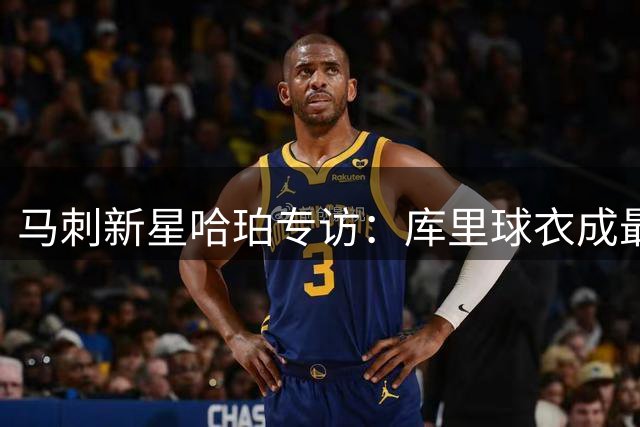 马刺新星哈珀专访：库里球衣成最大心愿 揭秘文班亚马降薪幕后故事