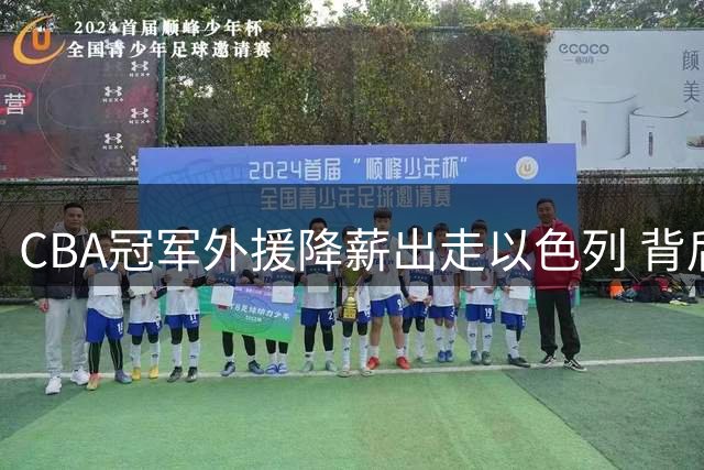 CBA冠军外援降薪出走以色列 背后竟暗藏这些不为人知的隐情