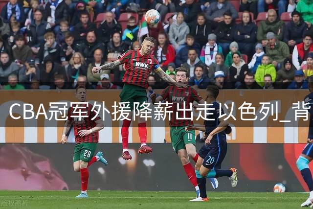 CBA冠军外援降薪出走以色列 背后竟暗藏这些不为人知的隐情