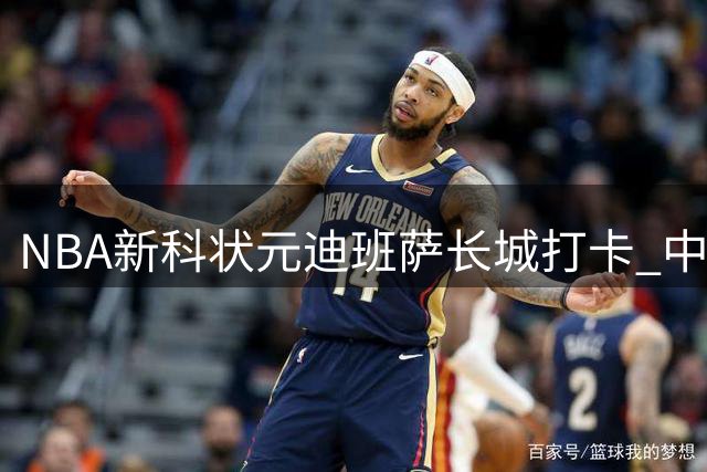 NBA新科状元迪班萨长城打卡 中国行首站选择文化地标