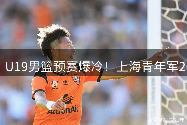 U19男篮预赛爆冷！上海青年军26分大胜浙江，王青山砍21分率队晋级